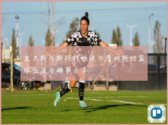 里夫斯与斯玛特畅谈与詹姆斯的篮球生涯与趣事分享