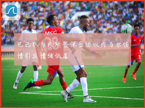 巴西队与诊所签保密协议内马尔伤情引发情绪低落