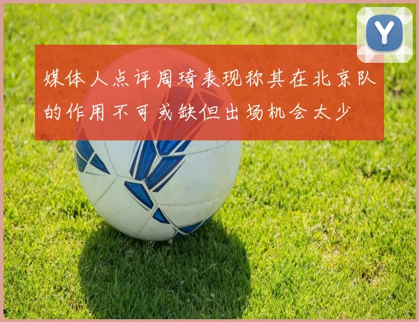 媒体人点评周琦表现称其在北京队的作用不可或缺但出场机会太少