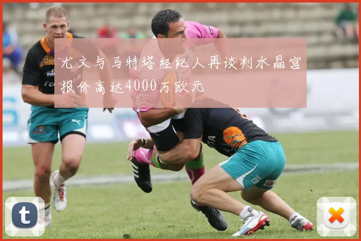 尤文与马特塔经纪人再谈判水晶宫报价高达4000万欧元