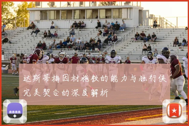 达斯蒂梅因材施教的能力与独行侠完美契合的深度解析