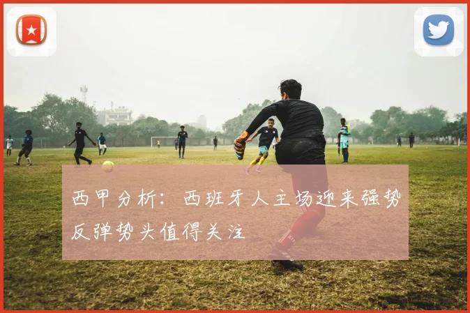 西甲分析：西班牙人主场迎来强势反弹势头值得关注