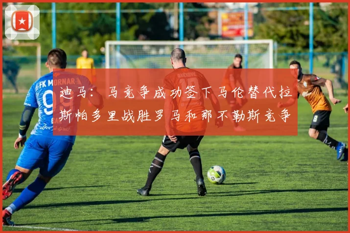 迪马：马竞争成功签下马伦替代拉斯帕多里战胜罗马和那不勒斯竞争