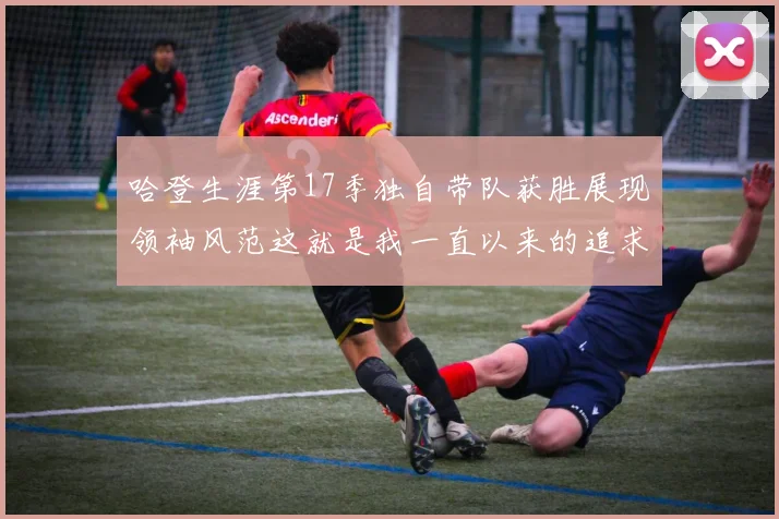 哈登生涯第17季独自带队获胜展现领袖风范这就是我一直以来的追求