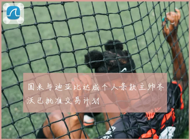 国米与迪亚比达成个人条款主帅齐沃已批准交易计划