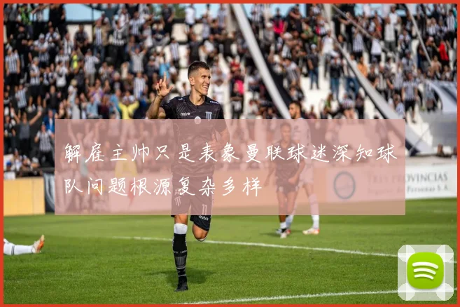 解雇主帅只是表象曼联球迷深知球队问题根源复杂多样