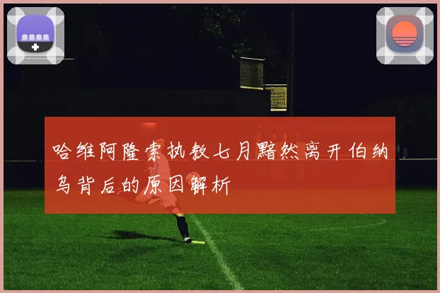 哈维阿隆索执教七月黯然离开伯纳乌背后的原因解析