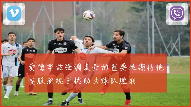 爱德华兹强调麦丹的重要性期待他克服犯规困扰助力球队胜利