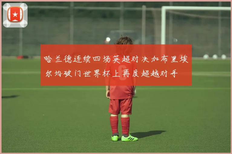 哈兰德连续四场英超对决加布里埃尔均破门世界杯上再度超越对手