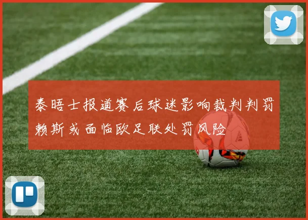 泰晤士报道赛后球迷影响裁判判罚赖斯或面临欧足联处罚风险