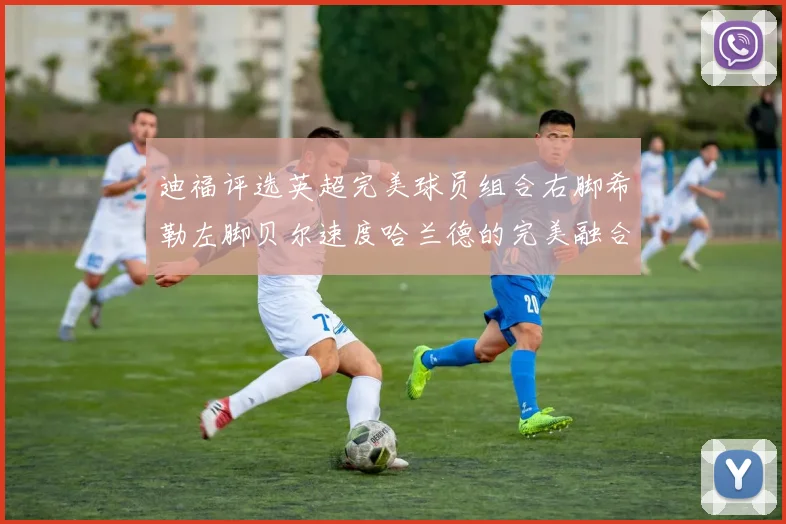 迪福评选英超完美球员组合右脚希勒左脚贝尔速度哈兰德的完美融合