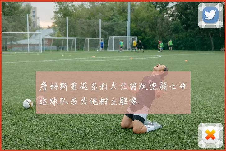 詹姆斯重返克利夫兰将改变骑士命运球队或为他树立雕像