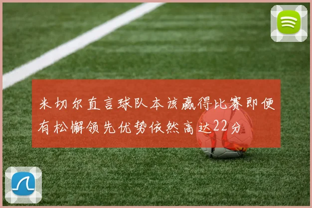 米切尔直言球队本该赢得比赛即便有松懈领先优势依然高达22分