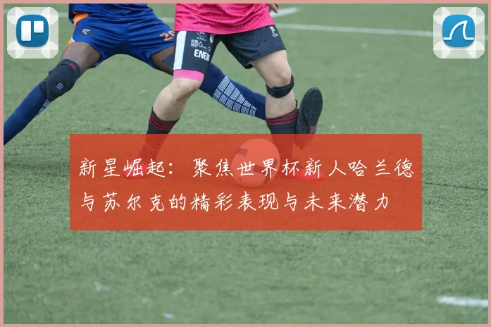 新星崛起：聚焦世界杯新人哈兰德与苏尔克的精彩表现与未来潜力