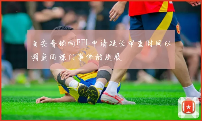 南安普顿向EFL申请延长审查时间以调查间谍门事件的进展