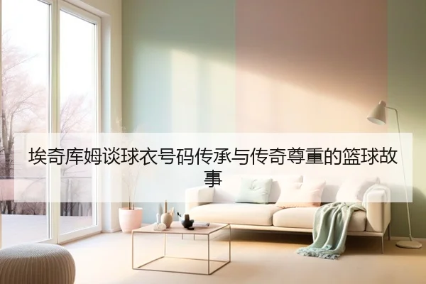 埃奇库姆谈球衣号码传承与传奇尊重的篮球故事（MGSPORTS）